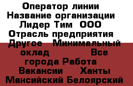 Оператор линии › Название организации ­ Лидер Тим, ООО › Отрасль предприятия ­ Другое › Минимальный оклад ­ 34 000 - Все города Работа » Вакансии   . Ханты-Мансийский,Белоярский г.